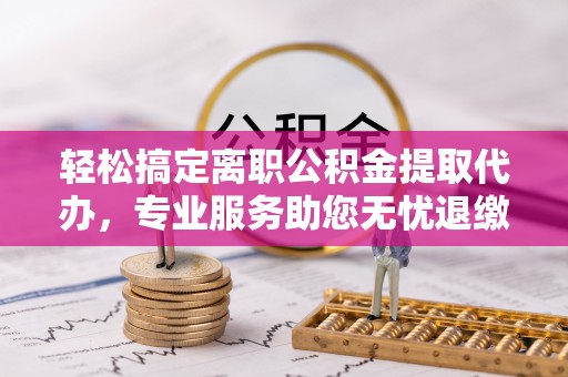 马村轻松搞定离职公积金提取代办，专业服务助您无忧退缴