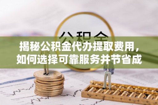 马村揭秘公积金代办提取费用，如何选择可靠服务并节省成本