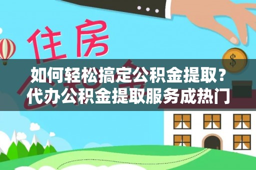 马村如何轻松搞定公积金提取？代办公积金提取服务成热门选择