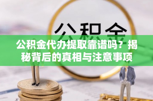 马村公积金代办提取靠谱吗？揭秘背后的真相与注意事项