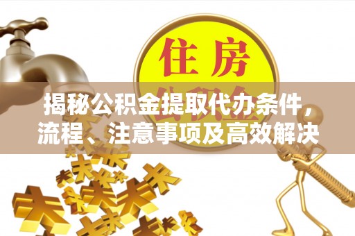 马村揭秘公积金提取代办条件，流程、注意事项及高效解决方案