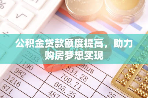 马村公积金贷款额度提高，助力购房梦想实现