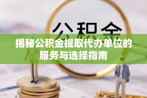 马村揭秘公积金提取代办单位的服务与选择指南