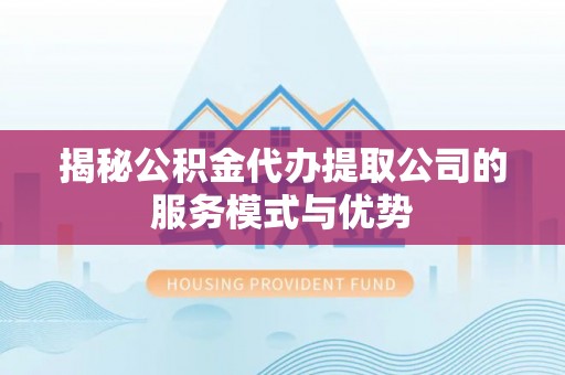 马村揭秘公积金代办提取公司的服务模式与优势