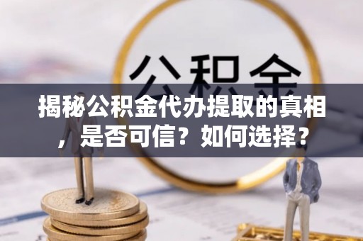 马村揭秘公积金代办提取的真相，是否可信？如何选择？