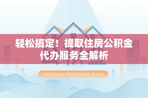 马村轻松搞定！提取住房公积金代办服务全解析