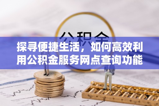 马村探寻便捷生活，如何高效利用公积金服务网点查询功能