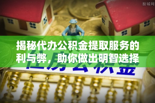 马村揭秘代办公积金提取服务的利与弊，助你做出明智选择