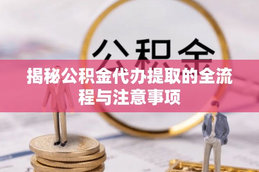 马村揭秘公积金代办提取的全流程与注意事项