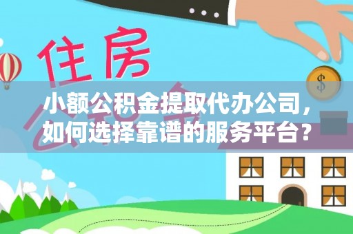 马村小额公积金提取代办公司，如何选择靠谱的服务平台？
