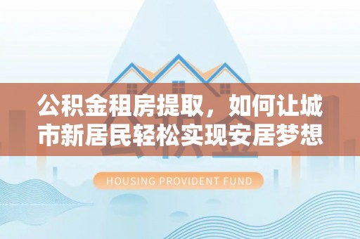 马村公积金租房提取，如何让城市新居民轻松实现安居梦想