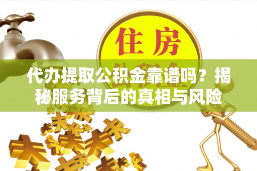 马村代办提取公积金靠谱吗？揭秘服务背后的真相与风险