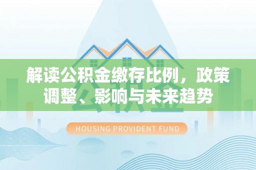 马村解读公积金缴存比例，政策调整、影响与未来趋势