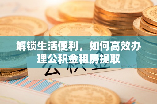 马村解锁生活便利，如何高效办理公积金租房提取