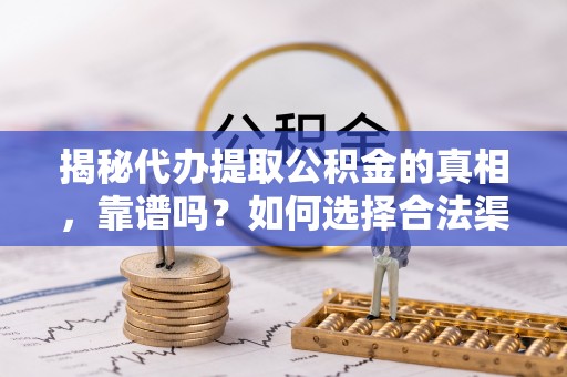 马村揭秘代办提取公积金的真相，靠谱吗？如何选择合法渠道