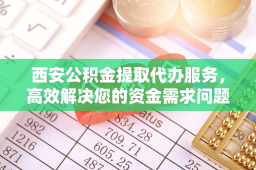 马村西安公积金提取代办服务，高效解决您的资金需求问题