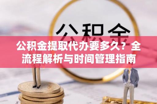 马村公积金提取代办要多久？全流程解析与时间管理指南