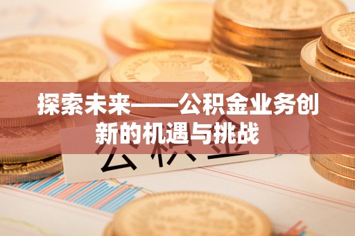 马村探索未来——公积金业务创新的机遇与挑战