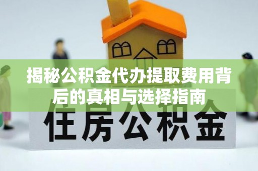 马村揭秘公积金代办提取费用背后的真相与选择指南