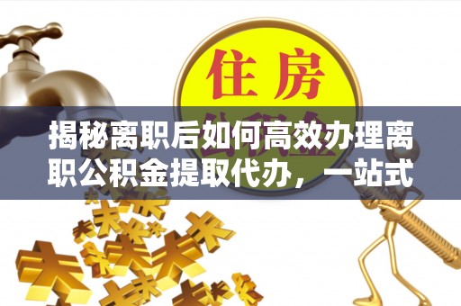 马村揭秘离职后如何高效办理离职公积金提取代办，一站式服务全解析