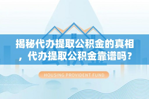 马村揭秘代办提取公积金的真相，代办提取公积金靠谱吗？