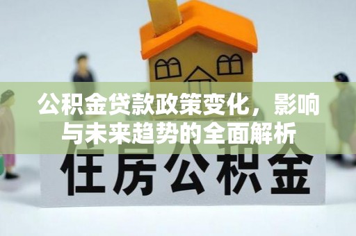 马村公积金贷款政策变化，影响与未来趋势的全面解析