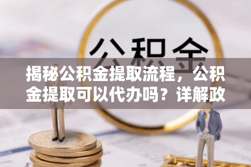 马村揭秘公积金提取流程，公积金提取可以代办吗？详解政策与实操技巧