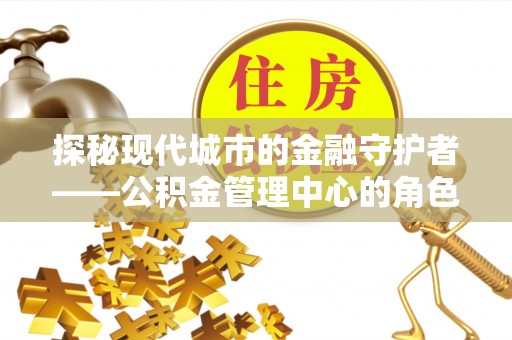马村探秘现代城市的金融守护者——公积金管理中心的角色与使命