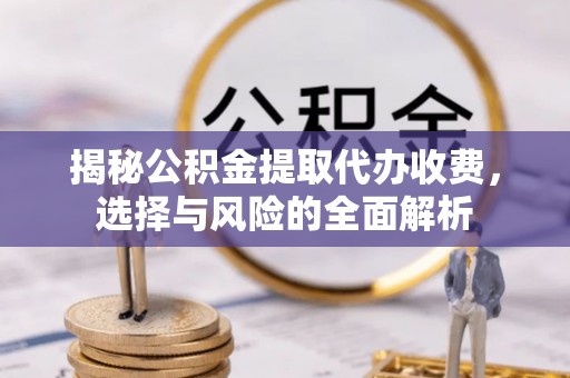 马村揭秘公积金提取代办收费，选择与风险的全面解析