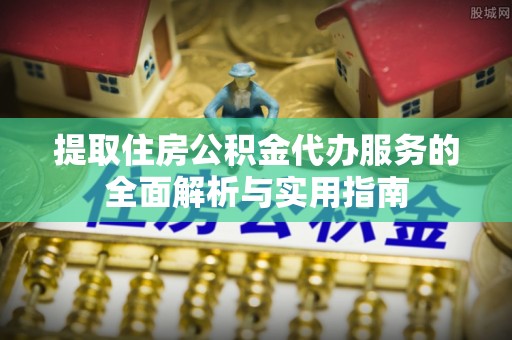 马村提取住房公积金代办服务的全面解析与实用指南