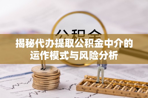 马村揭秘代办提取公积金中介的运作模式与风险分析
