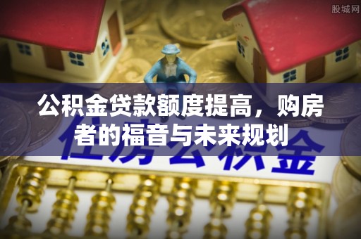 马村公积金贷款额度提高，购房者的福音与未来规划