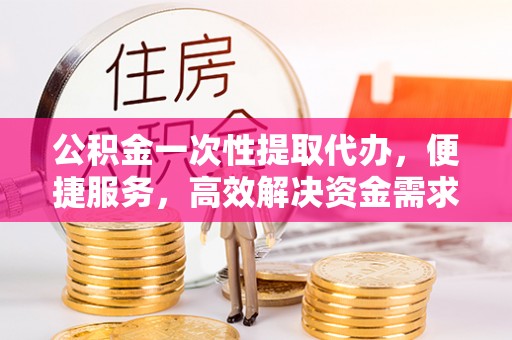 马村公积金一次性提取代办，便捷服务，高效解决资金需求