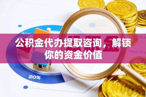 马村公积金代办提取咨询，解锁你的资金价值