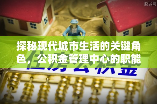 马村探秘现代城市生活的关键角色，公积金管理中心的职能与影响