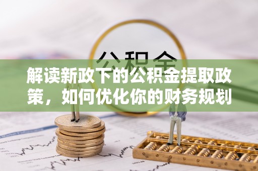 马村解读新政下的公积金提取政策，如何优化你的财务规划