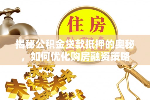 马村揭秘公积金贷款抵押的奥秘，如何优化购房融资策略