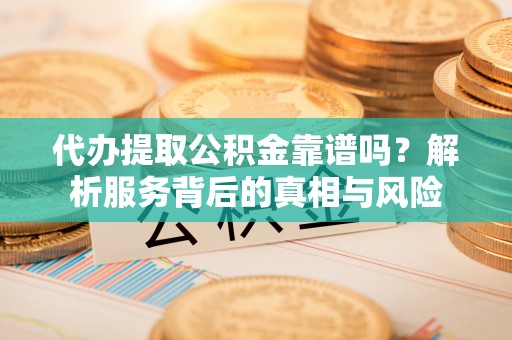 马村代办提取公积金靠谱吗？解析服务背后的真相与风险