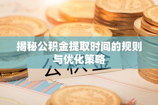 马村揭秘公积金提取时间的规则与优化策略
