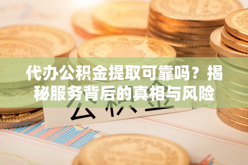 马村代办公积金提取可靠吗？揭秘服务背后的真相与风险