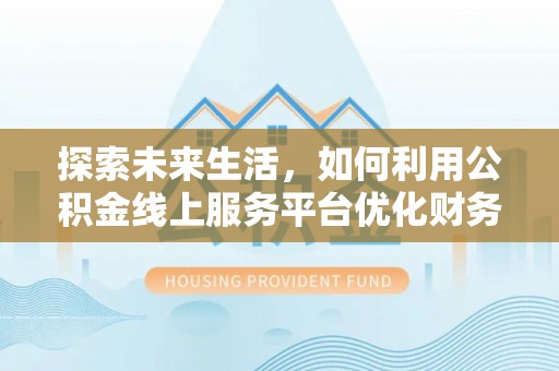 马村探索未来生活，如何利用公积金线上服务平台优化财务管理
