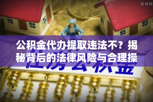 马村公积金代办提取违法不？揭秘背后的法律风险与合理操作