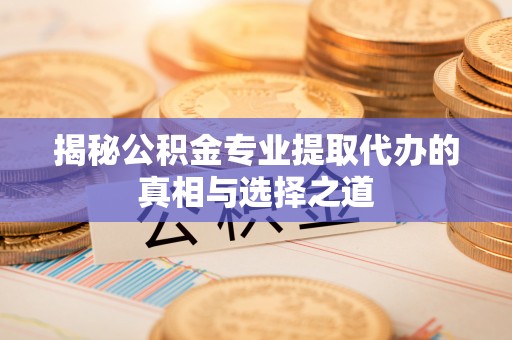 马村揭秘公积金专业提取代办的真相与选择之道