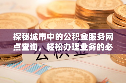马村探秘城市中的公积金服务网点查询，轻松办理业务的必备指南