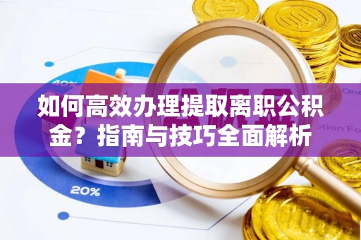 马村如何高效办理提取离职公积金？指南与技巧全面解析