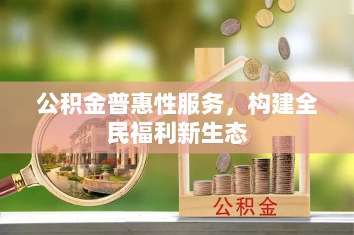 马村公积金普惠性服务，构建全民福利新生态