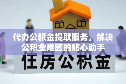 马村代办公积金提取服务，解决公积金难题的贴心助手