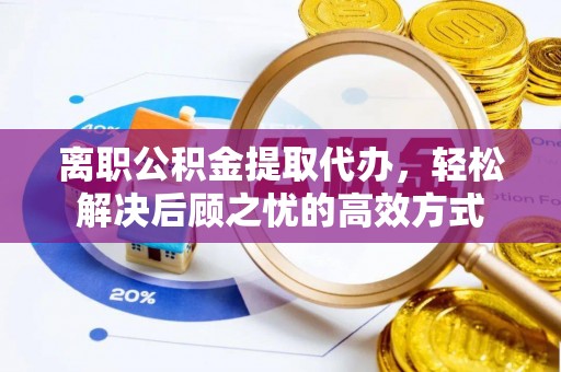 马村离职公积金提取代办，轻松解决后顾之忧的高效方式