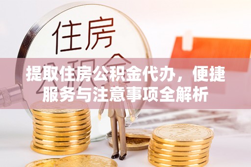 马村提取住房公积金代办，便捷服务与注意事项全解析