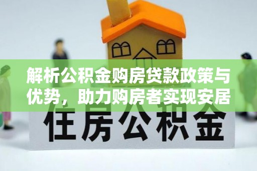 马村解析公积金购房贷款政策与优势，助力购房者实现安居梦想